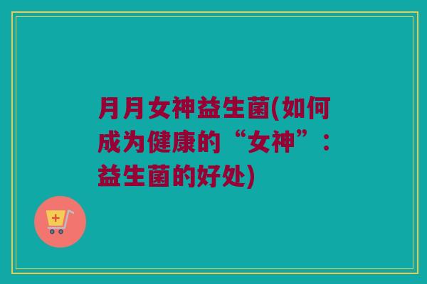 月月女神益生菌(如何成为健康的“女神”：益生菌的好处)