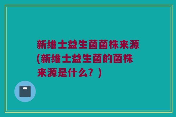 新维士益生菌菌株来源(新维士益生菌的菌株来源是什么？)