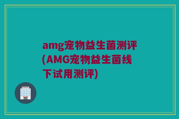 amg宠物益生菌测评(AMG宠物益生菌线下试用测评)