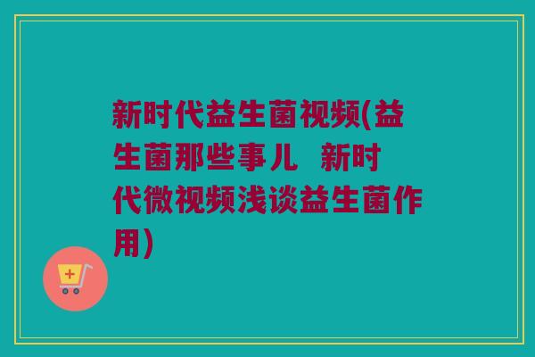 新时代益生菌视频(益生菌那些事儿  新时代微视频浅谈益生菌作用)