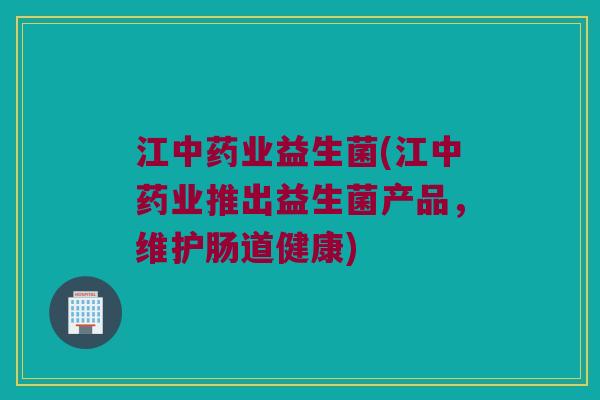 江业益生菌(江业推出益生菌产品,维护肠道健康) 江业益生菌(江业推出益生菌产品,维护肠道健康)