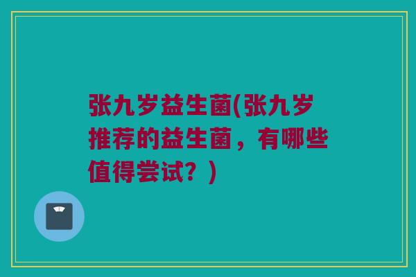 张九岁益生菌(张九岁推荐的益生菌，有哪些值得尝试？)