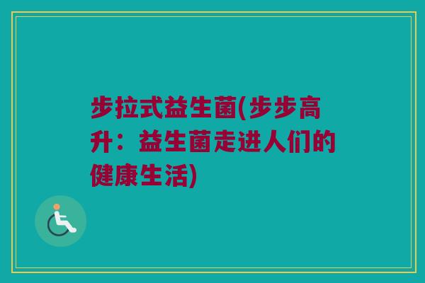 步拉式益生菌(步步高升:益生菌走进人们的健康生活) 步拉式益生菌(步步高升:益生菌走进人们的健康生活)
