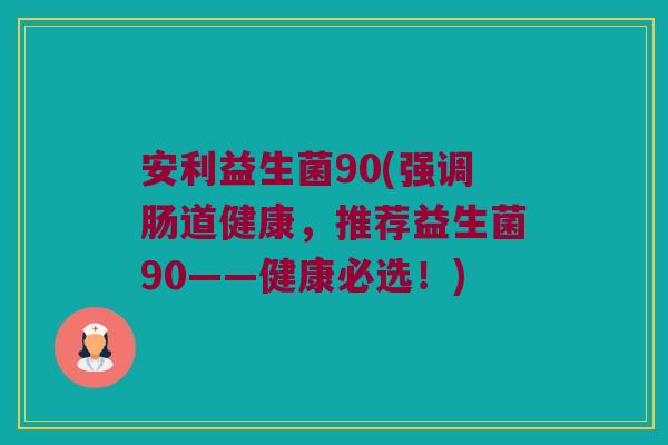 安利益生菌90(强调肠道健康,推荐益生菌90——健康必选!) 安利益生菌90(强调肠道健康,推荐益生菌90——健康必选!)
