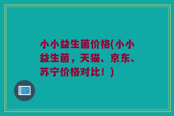 小小益生菌价格(小小益生菌，天猫、京东、苏宁价格对比！)