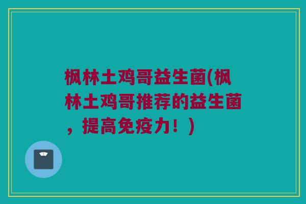 枫林土鸡哥益生菌(枫林土鸡哥推荐的益生菌，提高免疫力！)