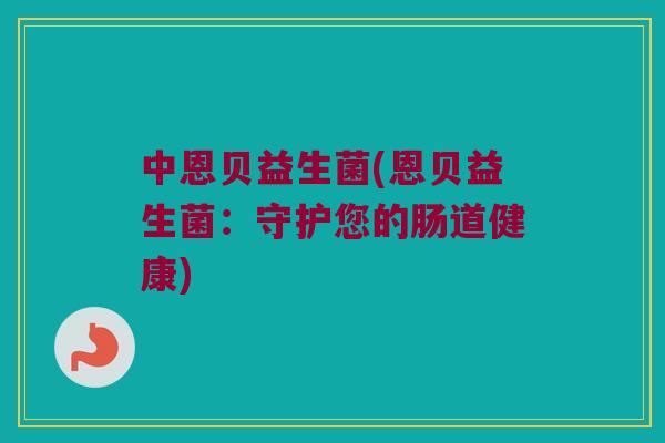 中恩贝益生菌(恩贝益生菌：守护您的肠道健康)