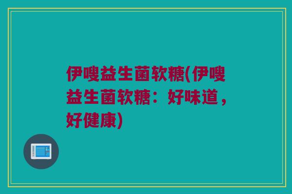伊嗖益生菌软糖(伊嗖益生菌软糖：好味道，好健康)
