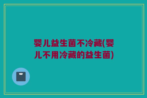 婴儿益生菌不冷藏(婴儿不用冷藏的益生菌)