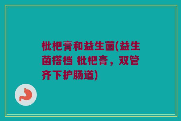 枇杷膏和益生菌(益生菌搭档 枇杷膏，双管齐下护肠道)