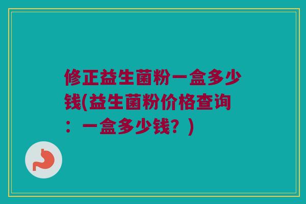 修正益生菌粉一盒多少钱(益生菌粉价格查询：一盒多少钱？)