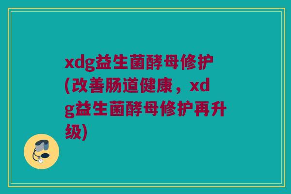 xdg益生菌酵母修护(改善肠道健康，xdg益生菌酵母修护再升级)