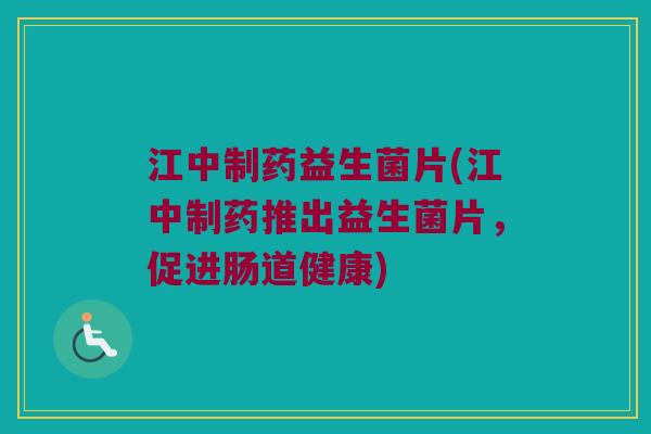 江中制药益生菌片(江中制药推出益生菌片，促进肠道健康)