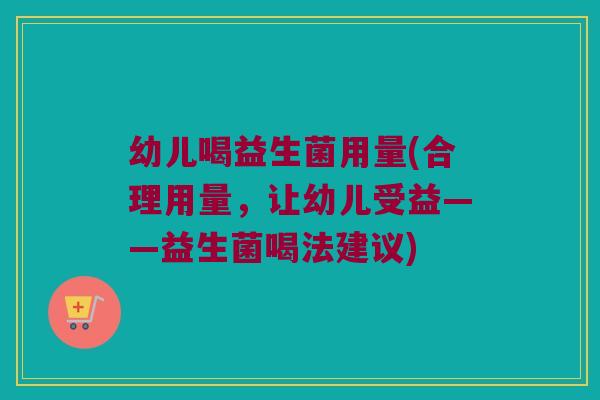幼儿喝益生菌用量(合理用量，让幼儿受益——益生菌喝法建议)