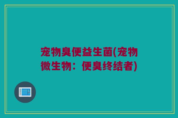 宠物臭便益生菌(宠物微生物：便臭终结者)
