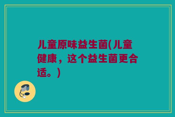 儿童原味益生菌(儿童健康，这个益生菌更合适。)
