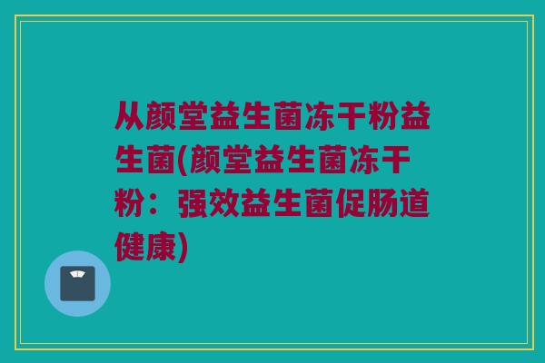 从颜堂益生菌冻干粉益生菌(颜堂益生菌冻干粉:强效益生菌促肠道健康) 从颜堂益生菌冻干粉益生菌(颜堂益生菌冻干粉:强效益生菌促肠道健康)