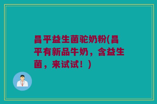 昌平益生菌驼奶粉(昌平有新品牛奶，含益生菌，来试试！)