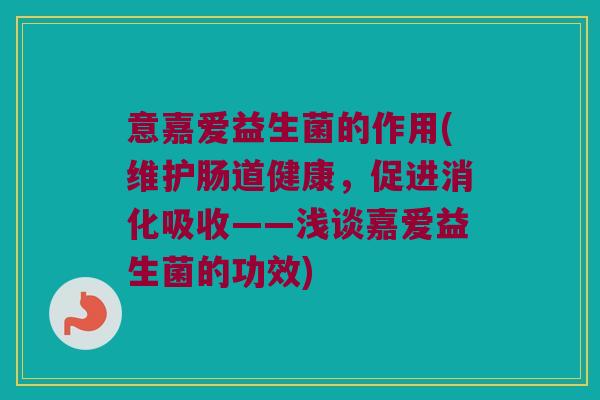 意嘉爱益生菌的作用(维护肠道健康，促进消化吸收——浅谈嘉爱益生菌的功效)