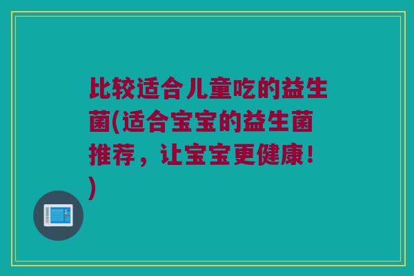 比较适合儿童吃的益生菌(适合宝宝的益生菌推荐，让宝宝更健康！)
