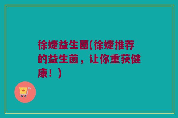 徐婕益生菌(徐婕推荐的益生菌，让你重获健康！)