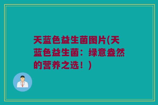 天蓝色益生菌图片(天蓝色益生菌:绿意盎然的营养之选!) 天蓝色益生菌图片(天蓝色益生菌:绿意盎然的营养之选!)