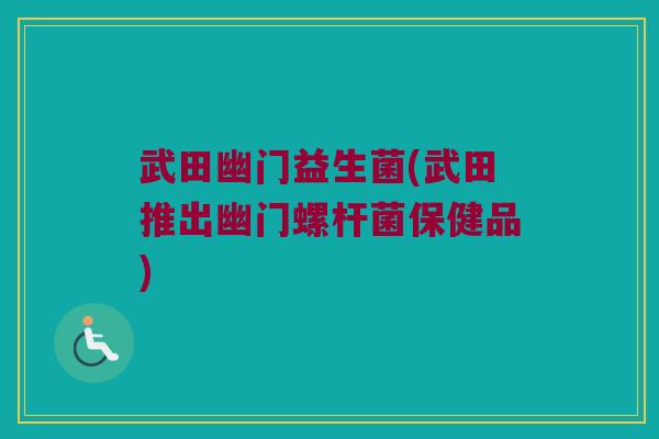 武田幽门益生菌(武田推出幽门螺杆菌保健品) 武田幽门益生菌(武田推出幽门螺杆菌保健品)