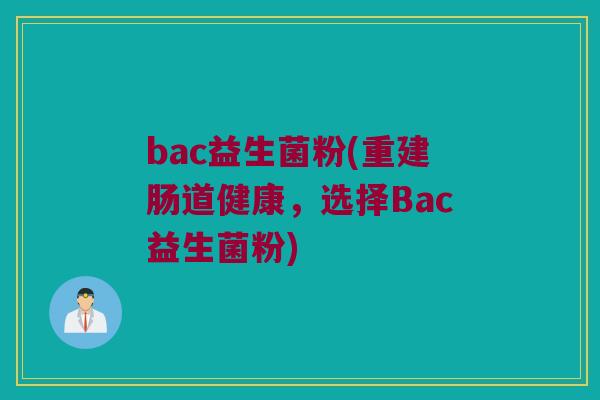 bac益生菌粉(重建肠道健康,选择Bac益生菌粉) bac益生菌粉(重建肠道健康,选择Bac益生菌粉)
