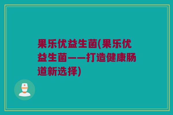 果乐优益生菌(果乐优益生菌——打造健康肠道新选择) 果乐优益生菌(果乐优益生菌——打造健康肠道新选择)