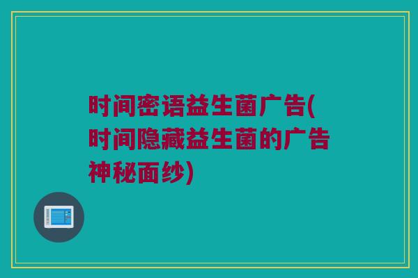 时间密语益生菌广告(时间隐藏益生菌的广告神秘面纱)