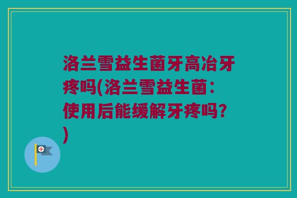 洛兰雪益生菌牙高冶牙疼吗(洛兰雪益生菌：使用后能缓解牙疼吗？)