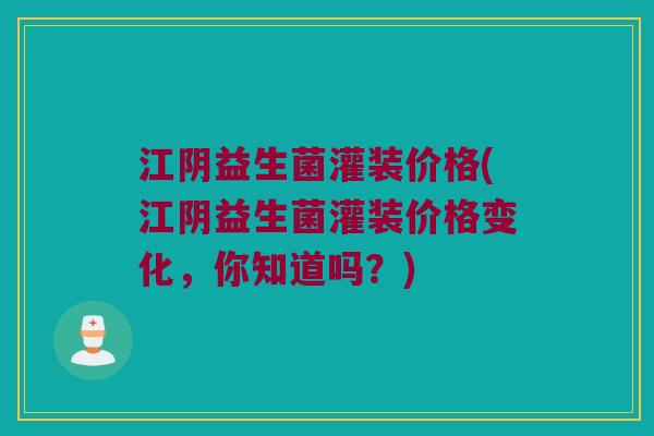 江阴益生菌灌装价格(江阴益生菌灌装价格变化，你知道吗？)