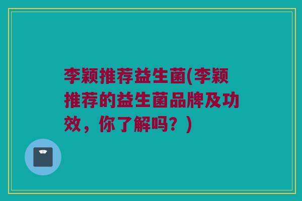 李颖推荐益生菌(李颖推荐的益生菌品牌及功效，你了解吗？)