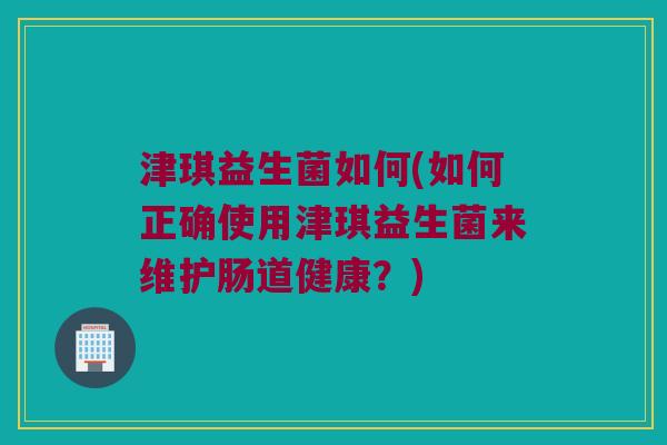 津琪益生菌如何(如何正确使用津琪益生菌来维护肠道健康？)