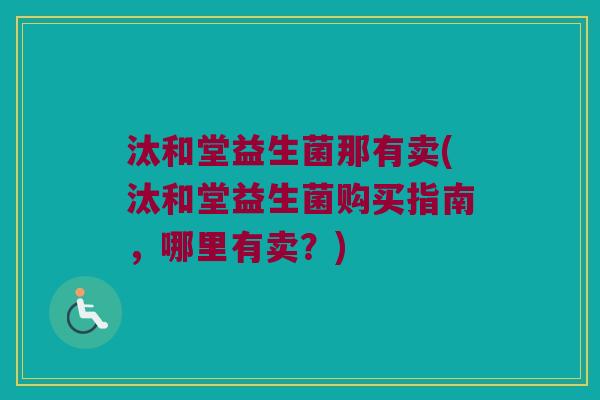 汰和堂益生菌那有卖(汰和堂益生菌购买指南，哪里有卖？)