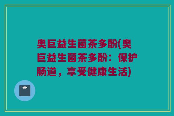 奥巨益生菌茶多酚(奥巨益生菌茶多酚:保护肠道,享受健康生活) 奥巨益生菌茶多酚(奥巨益生菌茶多酚:保护肠道,享受健康生活)