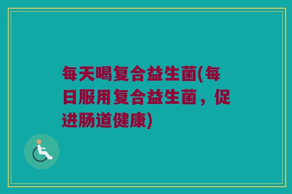每天喝复合益生菌(每日服用复合益生菌，促进肠道健康)