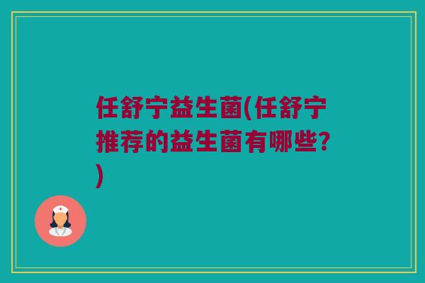 任舒宁益生菌(任舒宁推荐的益生菌有哪些？)