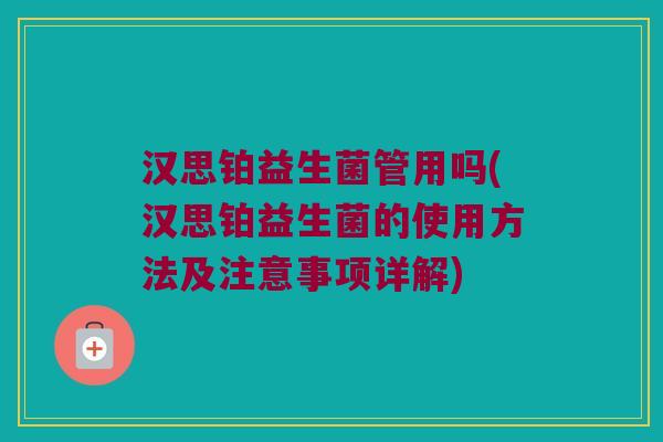 汉思铂益生菌管用吗(汉思铂益生菌的使用方法及注意事项详解)
