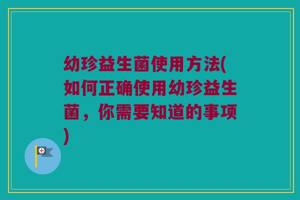 幼珍益生菌使用方法(如何正确使用幼珍益生菌，你需要知道的事项)