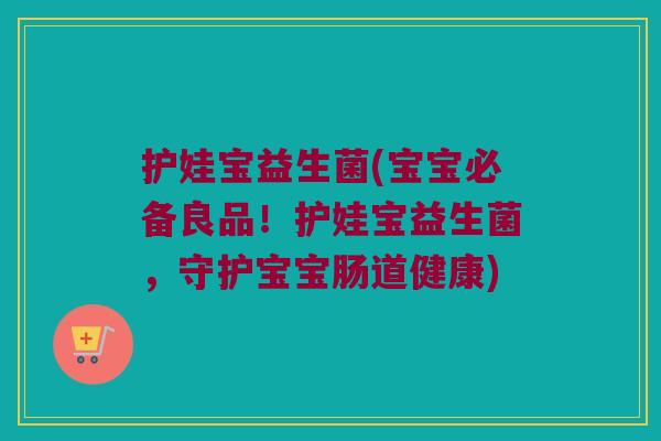 护娃宝益生菌(宝宝必备良品！护娃宝益生菌，守护宝宝肠道健康)