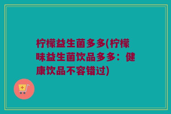 柠檬益生菌多多(柠檬味益生菌饮品多多：健康饮品不容错过)