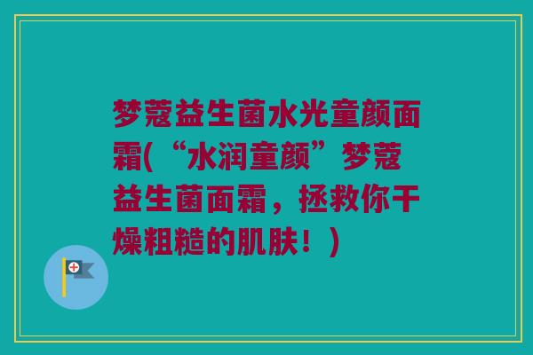 梦蔻益生菌水光童颜面霜(“水润童颜”梦蔻益生菌面霜，拯救你干燥粗糙的肌肤！)