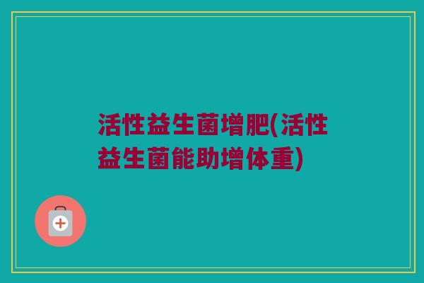 活性益生菌增肥(活性益生菌能助增体重)