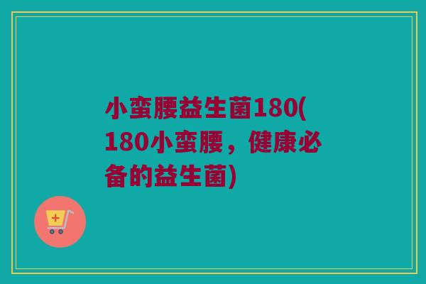 小蛮腰益生菌180(180小蛮腰，健康必备的益生菌)