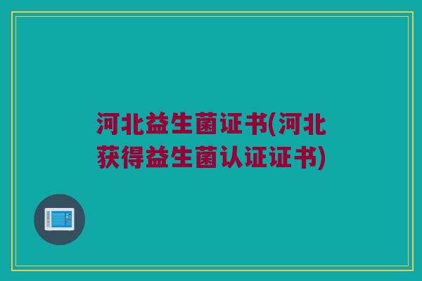 河北益生菌证书(河北获得益生菌认证证书) 河北益生菌证书(河北获得益生菌认证证书)