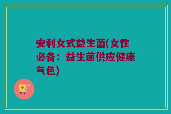 安利女式益生菌(女性必备：益生菌供应健康气色)