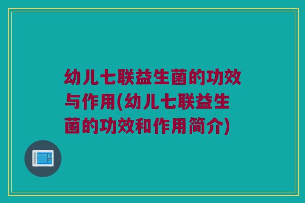 幼儿七联益生菌的功效与作用(幼儿七联益生菌的功效和作用简介)