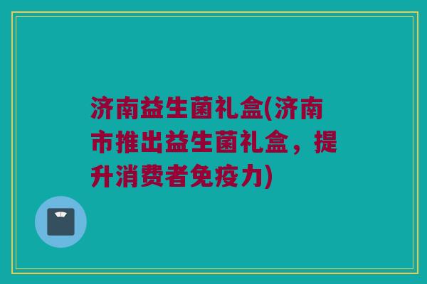 济南益生菌礼盒(济南市推出益生菌礼盒，提升消费者免疫力)