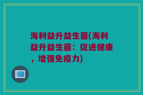 海利益升益生菌(海利益升益生菌：促进健康，增强免疫力)